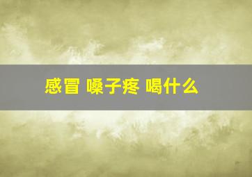 感冒 嗓子疼 喝什么